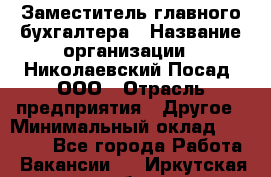 Заместитель главного бухгалтера › Название организации ­ Николаевский Посад, ООО › Отрасль предприятия ­ Другое › Минимальный оклад ­ 35 000 - Все города Работа » Вакансии   . Иркутская обл.